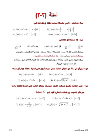 ‫اﻟﻨﺎﺻﺮي‬ ‫ﻣﻮﺳﻰ‬ ‫ﻛﺎﻣﻞ‬131
‫ﺱ‬1:‫ﻗﻴﻤﺔ‬ ‫ﺟﺪ‬c‫ﺗﻌﻴ‬ ‫ﺍﻟﺘﻲ‬‫ﻨ‬‫ﺭ‬ ‫ﻣﱪﻫﻨﺔ‬ ‫ﻬﺎ‬‫ﻭ‬‫ﻳﻠﻲ‬ ‫ﳑﺎ‬ ‫ﻛﻞ‬ ‫ﰲ‬ ‫ﻭﻝ‬:
 
   
3
4
2 1
) ( ) 3 , 1,2 ) ( ) 2 , ,2
2
) ( ) ( 1) , 1,3 ) ( ) cos2 2cos , 0,2
a f x x x x b f x x x
x
c f x x c x x x 
 
               
      
‫ﺱ‬2(‫ﻳﻠﻲ‬ ‫ﳑﺎ‬ ‫ﻟﻜﻞ‬ ‫ﺗﻘﺮﻳﺒﺎ‬ ‫ﺟﺪ‬:
1(
1
101
2(3
1
9
3(   
3 4
1.04 3 1.04)4(3
63 635(
1
2
‫س‬3(‫ﻧﺼ‬ ‫ﻛﺮة‬‫ﻗﻄﺮھﺎ‬ ‫ﻒ‬6 cm‫ﺳﻤﻜﮫ‬ ‫ﺑﻄﻼء‬ ‫ﻃﻠﯿﺖ‬0.1 cm‫ﺗﻘﺮﯾﺒﯿﺔ‬ ‫ﺑﺼﻮرة‬ ‫اﻟﻄﻼء‬ ‫ﻛﻤﯿﺔ‬ ‫ﺟﺪ‬.
‫س‬4(‫ﺣﺠﻤﮭﺎ‬ ‫ﻛﺮة‬84 .cub cm‫ﺗﻘﺮﯾﺒﯿﺔ‬ ‫ﺑﺼﻮرة‬ ‫ﻗﻄﺮھﺎ‬ ‫ﻧﺼﻒ‬ ‫ﺟﺪ‬ ،.
‫س‬5(‫ﯾ‬ ‫ارﺗﻔﺎﻋﮫ‬ ‫ﻛﺎن‬ ‫ﻓﺈذا‬ ‫ﻗﺎﻋﺪﺗﮫ‬ ‫ﻗﻄﺮ‬ ‫ﻃﻮل‬ ‫ﯾﺴﺎوي‬ ‫ارﺗﻔﺎﻋﮫ‬ ، ‫ﻗﺎﺋﻢ‬ ‫داﺋﺮي‬ ‫ﻣﺨﺮوط‬‫ﺴﺎوي‬2.98 cm
‫ﺗﻘﺮﯾﺒﯿﺔ‬ ‫ﺑﺼﻮرة‬ ‫ﺣﺠﻤﮫ‬ ‫ﻓﺠﺪ‬.
‫ﺱ‬6:‫ﲢﻘﻖ‬ ‫ﺍﻟﺘﺎﻟﻴﺔ‬ ‫ﺍﻟﺪﻭﺍﻝ‬ ‫ﻣﻦ‬ ‫ﺩﺍﻟﺔ‬ ‫ﻛﻞ‬ ‫ﺃﻥ‬ ‫ﺑﲔ‬‫ﻣﱪﻫﻨﺔ‬‫ﻣﻨﻬﺎ‬ ‫ﻛﻞ‬ ‫ﺟﻮﺍﺭ‬ ‫ﺍﳌﻌﻄﺎﺓ‬ ‫ﺍﻟﻔﱰﺓ‬ ‫ﻋﻠﻰ‬ ‫ﺭﻭﻝ‬:
   4 3
1) ( ) ( 1) , 1,3 2) ( ) , 1,1f x x h x x x     
   2 2
3) ( ) 3 , 1,4 4) ( ) 25 , 3,3x x x x x      
‫ﺱ‬7:‫ﺗﻄﺒﻴﻖ‬ ‫ﺇﻣﻜﺎﻧﻴﺔ‬ ‫ﺍﺧﺘﱪ‬‫ﻣﱪﻫﻨﺔ‬‫ﺍﳌﺘﻮﺳﻄ‬ ‫ﺍﻟﻘﻴﻤﺔ‬‫ﺇﺯﺍءﻫﺎ‬ ‫ﺍﳌﻌﻄﺎﺓ‬ ‫ﺍﻟﻔﱰﺓ‬ ‫ﻋﻠﻰ‬ ‫ﺍﻟﺘﺎﻟﻴﺔ‬ ‫ﻟﻠﺪﻭﺍﻝ‬ ‫ﺔ‬
‫ﻗﻴﻢ‬ ‫ﻓﺠﺪ‬ ‫ﺍﻟﻨﻈﺮﻳﺔ‬ ‫ﲢﻘﻘﺖ‬ ‫ﻭﺍﻥ‬ ‫ﺍﻟﺴﺒﺐ‬ ‫ﺫﻛﺮ‬ ‫ﻣﻊ‬c‫ﺍﳌﻤﻜﻨﺔ‬.
   3 2 2
1) ( ) 1, 1,3 2) ( ) 4 5 , 1,5f x x x x h x x x        
   23
4
3) ( ) , 1,2 4) ( ) ( 1) , 2,7
2
g x x x
x
    

 