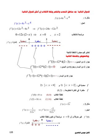 ‫ﻛﺎ‬‫ﺍﻟﻨﺎﺻﺮﻱ‬ ‫ﻣﻮﺳﻰ‬ ‫ﻣﻞ‬135
‫ﺍﻟﺘﺎﻟﻴﺔ‬ ‫ﻟﻠﺪﻭﺍﻝ‬‫ﺍﻟﺘﺎﻟﻴﺔ‬ ‫ﻟﻠﺪﻭﺍﻝ‬ ‫ﺃﻣﻜﻦ‬ ‫ﺇﻥ‬ ‫ﺍﻻﻧﻘﻼﺏ‬ ‫ﻭﻧﻘﻂ‬ ‫ﻭﺍﻟﺘﻘﻌﺮ‬ ‫ﺍﻟﺘﺤﺪﺏ‬ ‫ﻣﻨﺎﻃﻖ‬ ‫ﺟﺪ‬:
‫ﻣ‬‫ﺜﺎل‬1:3 4( ) 4f x x x 
‫اﻟﺤﻞ‬:3 4( ) 4f x x x 
2 3 2( ) 12 4 ( ) 24 12f x x x f x x x      
‫ﻟﻼﻧﻘﻼب‬ ‫ﻣﺮﺷﺤﺔ‬0 12 (2 ) 0 , 2x x x x      
‫اﻟﻨﺎﺗﺠﺔ‬ ‫ﻟﻠﻨﻘﻂ‬ ‫ﻣﺠﺎورة‬ ‫ﻗﯿﻢ‬ ‫ﻧﺨﺘﺒﺮ‬
‫ﺍﻟﺜﺎﻧﻴﺔ‬ ‫ﺑﺎﳌﺸﺘﻘﺔ‬ ‫ﻭﺑﺎﻟﺘﻌﻮﻳﺾ‬
‫ﺟﻮار‬2‫اﻟﯿﻤﯿﻦ‬ ‫ﻣﻦ‬:(3) 12*4(2 3)f    
‫ﺟﻮار‬2‫وﺟﻮار‬ ‫اﻟﯿﺴﺎر‬ ‫ﻣﻦ‬0‫اﻟﯿﻤﯿﻦ‬ ‫ﻣﻦ‬:(1) 12*1(2 1)f    
‫ﺟﻮار‬0‫ﻣﻦ‬‫اﻟﯿﺴﺎر‬:( 1) 12*( 1)(2 1)f      
f‫ﻣﺤﺪﺑﺔ‬‫ﻓﻲ‬: 1) : 2x x ‫و‬ 2) : 0x x 
f‫اﻟﻤﻔﺘﻮﺣﺔ‬ ‫اﻟﻔﺘﺮة‬ ‫ﻓﻲ‬ ‫ﻣﻘﻌﺮة‬:(0,2)
‫اﻧﻘﻼب‬ ‫ﻧﻘﻄﺔ‬(0) 0 (0,0)f  
‫اﻧﻘﻼب‬ ‫ﻧﻘﻄﺔ‬(2) 16 (2,16)f  
‫ﻣﺜﺎل‬2:3
( )f x x
‫اﻟﺤﻞ‬:3 32 5
1 2
( ) ( )
3 9
f x f x
x x

   
(0)f ‫ﻣﻌﺮﻓﺔ‬ ‫ﻏﯿﺮ‬‫أ‬ ‫و‬‫ن‬0x ‫اﻧﻘﻼب‬ ‫ﻧﻘﻄﺔ‬ ‫ﺗﻜﻮن‬ ‫أن‬ ‫ﻣﺮﺷﺤﺔ‬
0 2
‫إﺷﺎرة‬( )f x
---- ------+ + + + +
f‫ﻣﻘﻌﺮة‬f‫ﻣﺤﺪﺑﺔ‬ f‫ﻣﺤﺪﺑﺔ‬
0
‫إﺷﺎرة‬( )f x
+ + + ------
f‫ﻣﺤﺪﺑﺔ‬f‫ﻣﻘﻌﺮة‬
 
