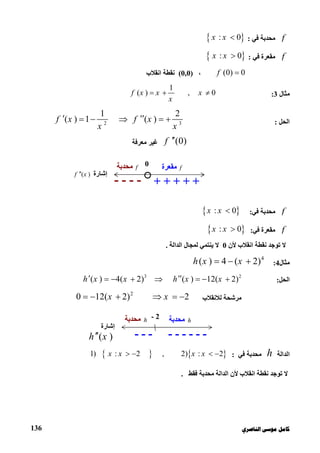 ‫ﻛﺎ‬‫ﺍﻟﻨﺎﺻﺮﻱ‬ ‫ﻣﻮﺳﻰ‬ ‫ﻣﻞ‬136
f‫ﻣﺤﺪﺑﺔ‬‫ﻓﻲ‬: : 0x x 
f‫ﻣﻘﻌﺮة‬‫ﻓﻲ‬: : 0x x 
(0) 0f ،(0,0)‫اﻧﻘﻼب‬ ‫ﻧﻘﻄﺔ‬
‫ﻣﺜﺎل‬3:
1
( ) , 0f x x x
x
  
‫اﻟﺤﻞ‬:2 3
1 2
( ) 1 ( )f x f x
x x
      
(0)f ‫ﻣﻌﺮﻓﺔ‬ ‫ﻏﯿﺮ‬
f‫ﻣﺤﺪﺑﺔ‬‫ﻓﻲ‬: : 0x x  
f‫ﻣﻘﻌﺮة‬‫ﻓﻲ‬: : 0x x  
‫ﻷن‬ ‫اﻧﻘﻼب‬ ‫ﻧﻘﻄﺔ‬ ‫ﺗﻮﺟﺪ‬ ‫ﻻ‬0‫اﻟﺪاﻟﺔ‬ ‫ﻟﻤﺠﺎل‬ ‫ﯾﻨﺘﻤﻲ‬ ‫ﻻ‬.
‫ﻣﺜﺎل‬4:
4
( ) 4 ( 2)h x x  
‫اﻟﺤﻞ‬:
2
( ) 12( 2)h x x   3
( ) 4( 2)h x x   
‫ﻟﻼﻧﻘﻼب‬ ‫ﻣﺮﺷﺤﺔ‬
2
0 12( 2) 2x x     
‫اﻟﺪاﻟﺔ‬h‫ﻣﺤﺪﺑﺔ‬‫ﻓﻲ‬:   1) : 2 , 2) : 2x x x x   
‫اﻟﺪاﻟﺔ‬ ‫ﻷن‬ ‫اﻧﻘﻼب‬ ‫ﻧﻘﻄﺔ‬ ‫ﺗﻮﺟﺪ‬ ‫ﻻ‬‫ﻓﻘﻂ‬ ‫ﻣﺤﺪﺑﺔ‬.
0
‫إﺷﺎرة‬( )f x
---- + + + + +
f‫ﻣﻘﻌﺮة‬f‫ﻣﺤﺪﺑﺔ‬

- 2
‫إﺷﺎرة‬
( )h x ------
h‫ﻣﺤﺪﺑﺔ‬h‫ﻣﺤﺪﺑﺔ‬
---
 