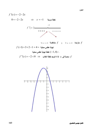 ‫ﻛﺎ‬‫ﺍﻟﻨﺎﺻﺮﻱ‬ ‫ﻣﻮﺳﻰ‬ ‫ﻣﻞ‬143
‫اﻟﺤﻞ‬:
( ) 2 2f x x   
‫ﺣﺮﺟﺔ‬ ‫ﻧﻘﻄﺔ‬0 2 2 1x x     
f‫ﻣﺘﺰاﯾﺪة‬1x  ;f‫ﻣﺘﻨﺎﻗﺼﺔ‬1x  
‫ﻣﺤﻠﯿﺔ‬ ‫ﻋﻈﻤﻰ‬ ‫ﻧﮭﺎﯾﺔ‬( 1) 3 2 1 4f      
( 1,4) ‫ﻣﺤﻠﯿﺔ‬ ‫ﻋﻈﻤﻰ‬ ‫ﻧﮭﺎﯾﺔ‬ ‫ﻧﻘﻄﺔ‬
f‫ﻓﻲ‬ ‫ﻣﺤﺪﺑﺔ‬‫اﻧﻘﻼب‬ ‫ﻧﻘﻄﺔ‬ ‫ﺗﻮﺟﺪ‬ ‫ﻻ‬ ‫ﻟﺬا‬( ) 2 0f x    
1
‫ـــــــــــــــــــــــــــــ‬•‫ـــــــــ‬‫ـــــــــــــــــــــ‬ f x
-------+ + + +
 