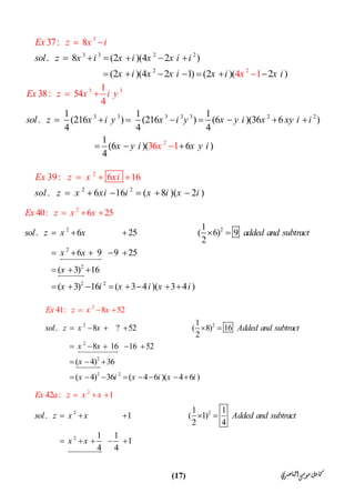 ‫ﺍﻟﻨﺎﺻﺮﻱ‬‫ﻣﻮﺳﻰ‬‫ﻛﺎﻣﻞ‬)17(
3 3 2 2
3
2 2
. 8 (2 )(
37: 8
4
4 2   )
(2 )(4 2   1) ( 12 )( 2   )
sol z x i x i x x i i
x i x x i x i x
x
i
E z x i
x
     
    

 


3 3
3
3 3 3 2
3
2
21 1 1
. (216   ) (216
1
38: 5
) (6   )(36 6    )
4 4 4
1
(6   )( 6     )
4  
1
4
4
36
sol z x i y x i
Ex
y x y i x xy i i
x y i x y
z x i y
x i
       
  
 
2
2
2
39: 6
. 6 16 ( 8 )( 2 )
16E
s
x z x
ol z x
xi
xi i x i x i   





2 2
2
2
2
2 2
1
. 6 25 ( 6) 9
2
6 9 9 25
( 3) 16
( 3) 16 ( 3 4  )( 3 4
40: 6 25
  )
sol z x x added and subtract
x
E
x
x
x i x i x
x z x x
i
    
    
  
     
 





2 2
2
2
2 2
2
1
. 8 ? 52 ( 8)
41
16
2
8 16 16 52
( 4) 36
( 4) 36 ( 4 6 )
: 8
( 4 )
2
6
5
sol z x x Added and subtract
x x
x
x i x i
Ex z x x
x i
     
    
  
      


 


2 2
2
2
1 1
. 1 ( 1)
42 :
2 4
1 1
1
4 4
1
sol z x x Added and su
Ex a z x x
btract
x x
 
    
    


 