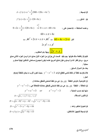 ‫ﺍﻟﻨﺎﺻﺮﻱ‬‫ﻣﻮﺳﻰ‬‫ﻛﺎﻣﻞ‬
179
5(‫ﺗﺒﺴﯿﻂ‬:
2 21
( ) (900 120 4 )A f x x x x

    
6(‫ﻧﺸﺘﻖ‬......
1
( ) 2 ( 120 8 )f x x x

    
‫اﻟﻤﺸﺘﻘﺔ‬ ‫وﻋﻨﺪﻣﺎ‬=0‫ﻋﻠﻰ‬ ‫ﻧﺤﺼﻞ‬:
21
0 2 ( 120 8 ) 0 60 4x x x x




       
60 4x x 
‫ﻟﻜﻦ‬60 4 2x r 4x 2 4r x x   
2r  x 
2r x‫اﻟﻤﻄﻠﻮب‬ ‫ﯾﺘﻢ‬ ‫وﺑﮭﺬا‬.
Ex69(‫ﻃﻮﻟﮭﺎ‬ ‫ﺳﻠﻚ‬ ‫ﻗﻄﻌﺔ‬60 cm‫اﻟﺠﺰء‬ ‫ﻣﻦ‬ ‫ﺟﺰأﯾﻦ‬ ‫اﻟﻰ‬ ‫ﻗﺴﻤﺖ‬‫اﻷول‬‫ﺻﻨﻊ‬ ‫اﻟﺜﺎﻧﻲ‬ ‫اﻟﺠﺰء‬ ‫وﻣﻦ‬ ‫داﺋﺮة‬ ‫ﺻﻨﻊ‬
‫اﻟﺪ‬ ‫ﻗﻄﺮ‬ ‫ﺑﺮھﻦ‬ ، ‫ﻣﺮﺑﻊ‬‫ﺻﻐﺮى‬ ‫ﻧﮭﺎﯾﺔ‬ ‫اﻟﺸﻜﻠﯿﻦ‬ ‫ﻣﺴﺎﺣﺘﻲ‬ ‫ﻟﻤﺠﻤﻮع‬ ‫ﯾﻜﻮن‬ ‫ﻋﻨﺪﻣﺎ‬ ‫اﻟﻤﺮﺑﻊ‬ ‫ﺿﻠﻊ‬ ‫ﻃﻮل‬ ‫ﯾﺴﺎوي‬ ‫اﺋﺮة‬
‫ﻣﺤﻠﯿﺔ‬.
‫اﻟﺴﺎﺑﻖ‬ ‫اﻟﺴﺆال‬ ‫ﺣﻞ‬ ‫ﯾﻌﺎد‬.
Ex70(‫اﻟﺰاﺋﺪ‬ ‫ﻟﻠﻘﻄﻊ‬ ‫ﺗﻨﺘﻤﻲ‬ ‫ﻧﻘﺎط‬ ‫أو‬ ‫ﻧﻘﻄﺔ‬ ‫ﺟﺪ‬
2 2
3y x ‫ﻟﻠﻨﻘﻄﺔ‬ ‫ﯾﻤﻜﻦ‬ ‫ﻣﺎ‬ ‫أﻗﺮب‬ ‫ﺗﻜﻮن‬ ‫ﺑﺤﯿﺚ‬(0,4)
‫اﻟﺤﻞ‬:
1(‫اﻟﻔﺮﺿﯿﺔ‬:‫اﻟﻨﻘﻄﺔ‬ ‫ﻧﻔﺮض‬(x , y)‫ﻣ‬ ‫ھﻲ‬‫ل‬ ‫ﻣﻌﺎدﻟﺘﮫ‬ ‫ﻓﺘﺤﻘﻖ‬ ‫اﻟﻤﻨﺤﻨﻲ‬ ‫ﻧﻘﻂ‬ ‫ﻦ‬
2(‫اﻟﻌﻼﻗﺔ‬:‫اﻟﻨﻘﻄﺔ‬(x , y)‫ھﻲ‬ ‫ﻓﺎﻟﻌﻼﻗﺔ‬ ‫ﻣﻌﺎدﻟﺘﮫ‬ ‫ﻓﺘﺤﻘﻖ‬ ‫اﻟﻤﻨﺤﻨﻲ‬ ‫ﻧﻘﻂ‬ ‫ﻣﻦ‬ ‫ھﻲ‬:
2 2
3y x 
‫اﻟﺤﺎﺟﺔ‬ ‫ﺣﺴﺐ‬ ‫ﻧﺠﺪ‬ ‫ﻣﻨﮭﺎ‬:
2 2 2 2
3 3y x or x y   
3(‫اﻟﻤﺴﺎﻓﺔ‬ ‫ﻗﺎﻧﻮن‬:2 2
2 1 2 1( ) ( )D x x y y   
2 2 2 2
( 0) ( 4) 8 16D x y x y y       
4(‫واﺣﺪ‬ ‫ﻟﻤﺘﻐﯿﺮ‬ ‫ﺗﺤﻮﯾﻞ‬:2 2
3 8 16D y y y    
5(‫ﻟﻼﺷﺘﻘﺎق‬ ‫ﻟﻠﺘﺠﮭﯿﺰ‬ ‫ﺗﺒﺴﯿﻂ‬:2
( ) 2 8 13D f y y y   
 
