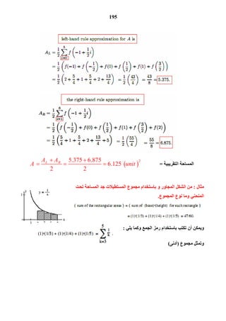 195
‫اﻟﺘﻘﺮﯾﺒﯿﺔ‬ ‫اﻟﻤﺴﺎﺣﺔ‬= 
25.375 6.875
6.125
2 2
L RA A
A unit
 
   
‫ﻣﺜﺎل‬:‫ﺗﺤﺖ‬ ‫اﻟﻤﺴﺎﺣﺔ‬ ‫ﺟﺪ‬ ‫اﻟﻤﺴﺘﻄﯿﻼت‬ ‫ﻣﺠﻤﻮع‬ ‫ﺑﺎﺳﺘﺨﺪام‬ ‫و‬ ‫اﻟﻤﺠﺎور‬ ‫اﻟﺸﻜﻞ‬ ‫ﻣﻦ‬
‫اﻟﻤﺠﻤﻮع‬ ‫ﻧﻮع‬ ‫وﻣﺎ‬ ‫اﻟﻤﻨﺤﻨﻲ‬.
‫ﺑﺎﺳﺘﺨﺪ‬ ‫ﺗﻜﺘﺐ‬ ‫أن‬ ‫وﯾﻤﻜﻦ‬‫ﯾﻠﻲ‬ ‫وﻛﻤﺎ‬ ‫اﻟﺠﻤﻊ‬ ‫رﻣﺰ‬ ‫ام‬:
‫ﻣﺠﻤﻮع‬ ‫وﺗﻤﺜﻞ‬)‫أدﻧﻰ‬(
 