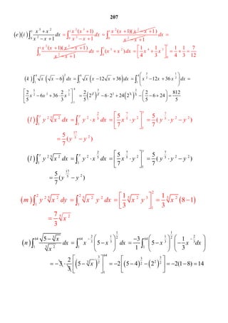 207
  
2 3 2 2
1
2
2
1
20 0
5
( 1) ( 1)( 1
11
x x x x x x x x
dxe i dx
x x xx
   




 
   2
)
1x x 
1
0
2 2
( 1)( 1
dx
x x x x
 
  


2
)
1x x 
1
1 1
3 2 4 3
0 0
0
1 1 1 1 7
( )
4 3 4 3 12
dx x x dx x x
 
           

 
     
3 124 4 4
2 2
1 1 1
45 3
2 22 2
1
6 12 36 12 36
2 2 2
6 36 2
5 3 5
k x x dx x x x dx x x x dx
x x x


 
             
 
 
    
 
  
 
5
2 2 2
6 2 24 2    
3
2 2 812
6 24
5 5
 
    
 

 
2 7 7
52 2 2 2 2 25 5 5
1 1
1
17
25
5 5
( )
7 7
5
( )
7
y
y y
l y x dx y x dx x y y y y
y y
 
          
 
 
 
 
2 7 7
52 2 2 2 2 25 5 5
1 1
1
17
25
5 5
( )
7 7
5
( )
7
y
y y
l y x dx y x dx x y y y y
y y
 
          
 
 
 
   
2
2 2
5 5 5 52 2 2 2 2 3 2
1 1
1
5 2
1 1
8 1
3 3
7
3
m y x dy x y dx x y x
x
 
         

 
 
1 1
2 1 1 23 2 264 64 64
3 3 3 3
3 21 1 1
5 3 1
5 5
1 3
3
x
n dx x x dx x x dx
x
       
            
     
 
  
2
3
      
643 33
23 2 22
1
5 2 5 4 2 2(1 8) 14x
   
           
  
 