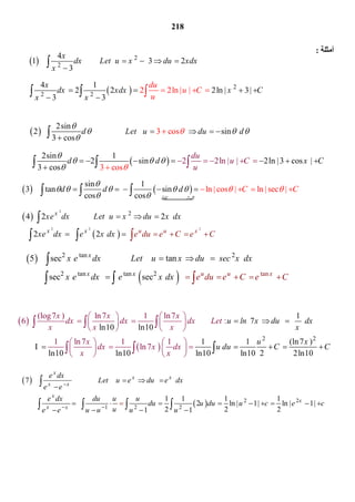 218
‫أﻣﺜﻠﺔ‬:
 
 
2sin
2 sin  
3 cos
2sin 1
2 sin 2ln |3 cos |
3 cos
3 cos
3 co
2 2ln | |
s
d Let u du d
d d
du
u C
u
x C

  


  



      

        




  

  
   
sin 1
3 tan sin
cos cos
ln | cos | ln |sec |
‫ﺘﻘﺔ‬ ‫اﻟﻤﺸ‬
C Cd d d

    
 
             
 
 
2 2
2
2
2
4 2 2  
2 2 u u x
x
x x
xe dx Let u x du x dx
e du e Cxe dx e x dx e C
     
       

 
 
 
2
2
2
2 2
4
1  3 2
3
4 1
2 2 2ln | 3|
3
2 2ln | |
3
x
dx Let u x du xdx
x
x
dx xdx x C
x x
du
u C
u
      

   
 
  

 
 
 
2 tan 2
2 tan tan tan2
5 sec tan      
sec sec u u x
x
x x
x e dx Let u x du se
e du e C e C
c x dx
x e dx e x dx
      
         

 
 
 
2 2
(log7 ) ln7 1 ln7
6 :
1 ln7 1
1
 7      
ln10 ln10
1 1 (ln7 )
ln10 ln10 ln10 ln10 2 2ln
1
ln7
10
u ln x du dx
x
u x
u d
x x x
dx dx dx Let
x x x
x
dx x dx
x
u C C
x
  

   
     

    
   
   
      
   
    
  
 
 
  2 2
1 2 2
7    
1 1 1 1
2 ln | 1| ln | 1|
2 2 21 1
x
x x
x x
x
x
x x
e dx
Let u e du e dx
e e
e dx du u u
du u du u c e c
ue e u u u u

 

     

           
   

   
 