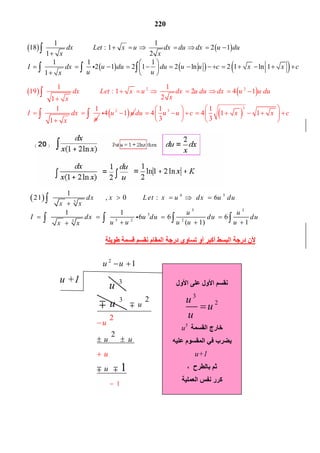 220
   
     
1 1
18 : 1 2 1
1 2
1 1 1
2 1 2 1 2 ln 2 1 ln 1
1
dx Let x u dx du dx u du
x x
I dx u du du u u c x x c
u ux
         

 
                   
  

  
   2 21 1
19 : 1 2 4 1
21
1 1
1
dx Let x u dx u du dx u u du
xx
I dx
ux
           

  


  2
4 1u u    
3
31 1
4 4 1 1
3 3
du u u c x x c
  
          
   
  6 5
3
5 3
5
3 2 23
1
21 0 : 6
1 1
6 6 6
( 1) 1
dx x Let x u dx u du
x x
u u
I dx u du du du
u u u u ux x
        

       
  

   
‫ﻃﻮﯾﻠﺔ‬ ‫ﻗﺴﻤﺔ‬ ‫ﻧﻘﺴﻢ‬ ‫اﻟﻤﻘﺎم‬ ‫درﺟﺔ‬ ‫ﺗﺴﺎوي‬ ‫أو‬ ‫أﻛﺒﺮ‬ ‫اﻟﺒﺴﻂ‬ ‫درﺟﺔ‬ ‫ﻷن‬
u +1
2
1u u 
3
u
3
u
1
2
2
2
1
u
u
u
u u
u
 


  



 
‫اﻷول‬ ‫ﻋﻠﻰ‬ ‫اﻷول‬ ‫ﻧﻘﺴﻢ‬
3
2u
u
u

‫اﻟﻘﺴﻤﺔ‬ ‫ﺧﺎرج‬u5
‫ﻋﻠﯿﮫ‬ ‫اﻟﻤﻘﺴﻮم‬ ‫ﻓﻲ‬ ‫ﯾﻀﺮب‬
u+1
، ‫ﺑﺎﻟﻄﺮح‬ ‫ﺛﻢ‬
‫اﻟﻌﻤﻠﯿﺔ‬ ‫ﻧﻔﺲ‬ ‫ﻛﺮر‬
 