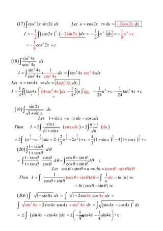 228
 
   
3
3 3
4
4
2co17 cos 2 sin2 cos2
cos2
co
s2
1 1 1
2sin2
2 8
8
s
1
2
2
xx x dx Let u x du dx
I x dx u du
x c
x u c
        
 
  
 
 
   

 

 
 
     
5
7
5
5
5
5
5 6 6
2
2
2
2
sin 4
18
cos 4
sin 4
tan 4
c
1
sec 4
cos 4os 4
tan4
1 1 1 1
tan4 tan 4
24 2
4sec 4
4sec 4
4 4 4du
u
x
dx
x
x
I dx x dx
x
Le
x
x
x
x d
t u x du dx
I x u udu c x cx
  
   
    
  

 
   

 
 

 
   
   
1 1 3 1 3 1
2 2 2 2 2 2
sin2
19
1 sin
1 sin cos
s
cos
in 1
2 2
1 sin
2 4
2 ) 2 ( 2 ) 1 sin 4 1 sin
3 3
xdx du
x
dx
x
Let x u du xdx
x u
Then I
x u
u u du u u c x x c

  

      

    

            

 

 
1 tan
20
1 tan
1 tan cos cos sin
       ;    
1 tan cos cos sin
                                cos s (cos sin )
(cos
in  
1 1
       |
co
sin )
s sin
d
d d
Let u ddu
Then I Indu
u
d



   
 
   
   







  

 
    
 
     


 


 
 
                                       
|
| cos             sin  |
u c
In c 

 



 
 
 
2 22
20 1 sin8   1 2sin  cos  
2sin 4  cos4   sin 4 cos4
1 1
sin 4 cos4
4 4
sin 4
cos4   sin4x + c 
4 4
sin 4
x x
x x
b x dx dx
x x dx x x dx
x x dx x
     
   
 
   

  
 
 
 

 