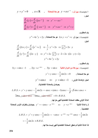 254
Example 7:‫أن‬ ‫ﺑﯿﻦ‬:
x
y a e
‫ﻟﻠﻤﻌﺎدﻟﺔ‬ ‫ﺣﻼ‬ ‫ھﻮ‬0 , ,y y a  
‫اﻟﺤﻞ‬:
   
   
x x
x x
d d
y a e y a e
dx dx
d d
y a e y a e y y
dx dx
 
 
   
       
‫اﻟﻤﻄﻠﻮب‬ ‫ﯾﺘﻢ‬.
Example8:‫أن‬ ‫ﺑﯿﻦ‬
2
 Ln y x c ‫ﻟﻠﻤﻌﺎدﻟﺔ‬ ‫ﺣﻼ‬ ‫ھﻮ‬:
2
4 2y x y y  
‫ا‬‫ﻟﺤﻞ‬:
   
   
2
2
1
2 2
2 2 2 2 (2 ) 2
4 2
d d
Ln y x c y x y x y
dx dx y
d d
y x y y x y y x x y y
dx dx
y x y y
        
            
  
‫اﻟﻤﻄﻠﻮب‬ ‫ﯾﺘﻢ‬.
Example9:‫ﺑﯿﻦ‬‫ﻛﻼ‬‫اﻟﺘﺎﻟﯿﺔ‬ ‫اﻟﺪوال‬ ‫ﻣﻦ‬
sin
1) sin 1 , 2) , 3) sinx
y x y e y x
   
‫ﻟﻠﻤﻌﺎدﻟﺔ‬ ‫ﺣﻼ‬ ‫ھﻮ‬:
1
cos sin 2 0
2
y y x x   
‫اﻟﺤﻞ‬:1(‫اﻟ‬‫ﺪاﻟﺔ‬‫اﻷوﻟﻰ‬:cos sin 1y x y x    
‫ﺑﺎﻟﻤﻌﺎد‬ ‫ﯾﻌﻮﺿﺎن‬‫اﻟﺘﻔﺎﺿﻠﯿﺔ‬ ‫ﻟﺔ‬:
1 1
. . . cos sin 2 cos (sin 1)cos
2 2
L H S y y x x x x x       2 sin cos
cos
x x
x

sin cosx x cosx sin cosx x 0 . . .R H S 
‫ﻟﮭﺎ‬ ‫ﺣﻞ‬ ‫ﻓﮭﻲ‬ ‫اﻟﺘﻔﺎﺿﻠﯿﺔ‬ ‫اﻟﻤﻌﺎدﻟﺔ‬ ‫ﺣﻘﻘﺖ‬ ‫اﻷوﻟﻰ‬ ‫اﻟﺪاﻟﺔ‬.
2(‫اﻟ‬‫ﺪاﻟﺔ‬‫اﻟﺜﺎﻧﯿﺔ‬
sin sin
cos x x
y x e y e 
     ‫ﻟﻠﻤﻌﺎدﻟﺔ‬ ‫اﻷﯾﺴﺮ‬ ‫ﺑﺎﻟﻄﺮف‬ ‫ﯾﻌﻮﺿﺎن‬
‫اﻟﺘﻔﺎﺿﻠﯿﺔ‬.
sin sin1 1
. . . cos sin 2 cos cos sin 2
2 2
1
sin 2 . . .
2
x x
L H S y y x x x e e x x
x R H S
 
       
  
‫اﻟﺘﻔﺎﺿﻠﯿﺔ‬ ‫اﻟﻤﻌﺎدﻟﺔ‬ ‫ﺗﺤﻘﻖ‬ ‫ﻟﻢ‬ ‫اﻟﺜﺎﻧﯿﺔ‬ ‫اﻟﺪاﻟﺔ‬ ‫ﻟﺬا‬‫ﻟﯿﺴ‬ ‫ﻓﮭﻲ‬‫ﺖ‬‫ﻟﮭﺎ‬ ‫ﺣﻼ‬.
 
