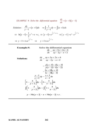 KAMIL ALNASSIRY 262
  8 : 1 1
dy
EXAMPLE Solve the differential equation x y
dx
  
 
2 2
1
1
2 2
1 1
2 2 2
1
1 1
2 2
1
: 1 ( 1)
1 1
1
ln 1 1 1
2
1 1
x x c x x
c
x x x x
dy
Solution x dx dy x dx
y y
y x x c y e y e e
y ce y ce
  
 
    
 
           
      
 
 