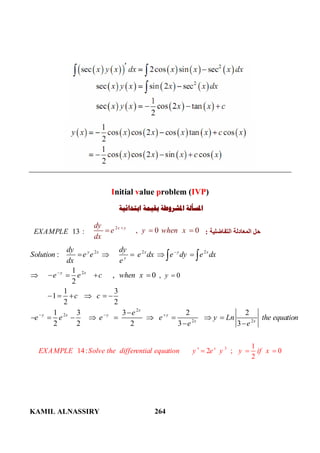 KAMIL ALNASSIRY 264
Initial value problem (IVP)
‫ﺍﺑﺘﺪﺍﺋﻴﺔ‬ ‫ﺑﻘﻴﻤﺔ‬ ‫ﺍﳌﺸﺮﻭﻃﺔ‬ ‫ﺍﳌﺴﺄﻟﺔ‬
13 :EXAMPLE
2
, 0 0x ydy
e y when x
dx

   ‫اﻟﺘﻔﺎﺿﻠﯿﺔ‬ ‫اﻟﻤﻌﺎدﻟﺔ‬ ‫ﺣﻞ‬:
2 2 2
2
2
2
2 2
, 0
:
1
, 0
2
1 3
1
2 2
1 3 3 2 2
2 2 2 3 3
y x x y x
y
y x
x
y x y y
x x
y
dy dy
Solution e e e dx e dy e dx
dx e
e e c when x
c c
e
e e e e y Ln the equation
e e


  

    
    
     

        
 
 
3 1
14: 2 ; 0
2
x
EXAMPLE Solve the differential equation y e y y if x   
 