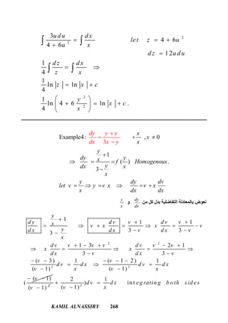 KAMIL ALNASSIRY 268
2
2
2
2
3
4 6
4 6
12
1
4
1
ln ln
4
1
ln 4 6 ln .
4
udu dx
let z u
u x
d z u du
dz dx
z x
z x c
y
x c
x
  


 
 
 
   
 
 
 
Example4: , 0
1
(
3
) .
3
x
x
x
y
dy yx
dy
f Hom
y x
dx x
ogenous
ydx x
x
y dy dv
let v y v x v x
x dx dx
y
 

  

     



‫ﻣﻦ‬ ‫ﻛﻞ‬ ‫ﺑﺪل‬ ‫اﻟﺘﻔﺎﺿﻠﯿﺔ‬ ‫ﺑﺎﻟﻤﻌﺎدﻟﺔ‬ ‫ﻧﻌﻮض‬
dy
dx
‫و‬
y
x
2 2
2 2
1
1 1
3 33
1 3 2 1
3 3
( 3) 1 ( 1 2 ) 1
( 1) ( 1)
( 1)
(
y
d y d v v d v vx v x x v
yd x d x v d x v
x
d v v v v d v v v
x x
d x v d x v
v v
d v d x d v d x
v x v x
v

 
      
 
    
    
 
    
  
 
 
2
( 1)v 
2
2 1
) in t
( 1)
d v d x eg ratin g b o th sid es
v x
 

 