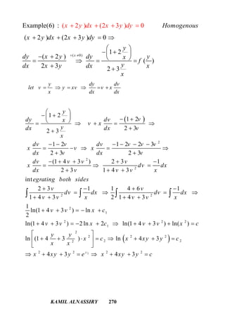 KAMIL ALNASSIRY 270
( 2 ) (2 3 )Example( 06) : x y dx x y d Homogenousy   
( 0)
( 2 ) (2 3 ) 0
1 2
( 2 )
( )
2 3 2 3
x
x y dx x y dy
y
dy x y dy yx
f
ydx x y dx x
x
 
    
 
        
 
y dy dv
let v y xv v x
x dx dx
     
 
2
2
2
2 2
1 2
1 2
2 32 3
1 2 1 2 2 3
2 3 2 3
(1 4 3 ) 2 3 1
2 3 1 4 3
int
2 3 1 1 4 6 1
1 4 3 2 1 4 3
1
ln(1 4
2
y
vdy dvx
v x
ydx dx v
x
dv v dv v v v
x v x
dx v dx v
dv v v v
x dv dx
dx v v v x
egrating both sides
v v
dv dx dv dx
v v x v v x
 
         

     
    
 
    
  
  
   
   
   

   
 
2
2
1
2 2 2
1
2
2 2 2
2 22
2 2 2 2
3 ) ln
ln(1 4 3 ) 2 ln 2 ln(1 4 3 ) ln( )
ln (1 4 3 ) ln 4 3
4 3 4 3c
v v x c
v v x c v v x c
y y
x c x xy y c
x x
x xy y e x xy y c
   
         
 
        
 
       
 