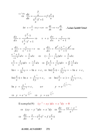 KAMIL ALNASSIRY 272
3
( 0)
3
( )
( ) 1
x
y
dy yx f
ydx x
x
 
  

‫ﻣﺘﺠﺎﻧﺴﺔ‬ ‫اﻟﺘﻔﺎﺿﻠﯿﺔ‬ ‫اﻟﻤﻌﺎدﻟﺔ‬.
y dy dv
let v y xv v x
x dx dx
     
3
3
3
( )
1( ) 1
1
y
d y d v vx v x
yd x d x v
x
d v v d v v
x v x
d x v d x
    

   

4
v v 
3 3
3 3
1
3
13
3
3
4 4
4 4
3
1 13 3
3 3
1 13 3
3
13
3 3
3
1
1 1 1 1 1
( )
1 1 1 1 1 1
( ) ( )
1
ln ln ln ( ) ln
3 3
ln ( ) ln ln ( )
3 3
ln
3
x x
c y y
x
c
y
v
v
d v d x d v d x
v x v v x
d v d x d v d x
v v x v v x
y x
v x c x c
v x y
y x y x
x c x c
x y x y
x
y c o r
y
y e e y c e
y e




    

 
    
        
      
 
   

 
2
2 2
2
2
2
2
E xam p le(9)
( )
(
( ) 0
) ( )
dy x y y
x y y dx x dy
dx x
dy y y y
f
dx
y x y d x x d
x x x
y

    
  


 
 