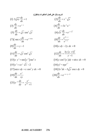 KAMIL ALNASSIRY 276
‫ﺗﺪرﯾﺐ‬)3(‫اﻟﻤﺘﻐﯿﺮات‬ ‫ﻓﺼﻞ‬ ‫ﻋﻠﻰ‬)‫ﻣﻨﻘﻮل‬(
   
   
 
2
2
2
1 2 1 2
3 4 3 e
5 cos
x y y
dy dy
xy x y
dx dx
dy dy
e x
dx dx
dy
y y
dx
 
 
 
  
    
   
 
2
sin
2
6
7 sec 8
9 1 10 2 0
11 cos
y x
x y
y x
x y
dy
x e
dx
dy dy e
x e
dx dx e
dy
y x dy y dx
dx
dy
y y
dx





 
   
  
 
       
   
 
2
2
2 2 2
2
3 1
12
1
13 sec sec 14 cos sin 0
15 2 16 y = xye
17 sec cos 0
y x
y xdy
dx y
y y y x y x dy x dx
y xe x
x dy x y dx



   
  
   
   
 
2
2
2
2
18 2 3 csc 0
19 20
21
1
y
x
x
x y
x dx y x dy
dy e dy
dx xy dx
dx e
y
dy e
e

  
 
 


 