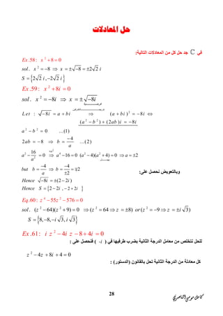 ‫ﺍﻟﻨﺎﺻﺮﻱ‬‫ﻣﻮﺳﻰ‬‫ﻛﺎﻣﻞ‬
28
‫ﺍﳌﻌﺎﺩﻻﺕ‬ ‫ﺣﻞ‬
‫ﻓﻲ‬‫اﻟﺘﺎﻟﯿﺔ‬ ‫اﻟﻤﻌﺎدﻻت‬ ‫ﻣﻦ‬ ‫ﻛﻞ‬ ‫ﺣﻞ‬ ‫ﺟﺪ‬:
 
2
2
. 8 8 2 2
2 2 , 2 2
.58: 8 0
sol x x i
S i
Ex
i
x
       
 
 
2
2
.59: 8
. 8 8
0
‫ﯿﺔ‬ ‫ﻓﺮﺿ‬
sol x
Ex x i
i x i     
 
2
2 2
2 2
: 8 ( ) 8
( ) (2 ) 8
0 ...(1)
4
2 8 ...(2)
‫ﺎﻟﻄﺮﻓﯿﻦ‬ ‫ﺑﺘﺮﺑﯿﻌ‬
L et i a bi a bi i
a b ab i i
a b
ab b
a
       
   
 

   
‫ﻋﻠﻰ‬ ‫ﻧﺤﺼﻞ‬ ‫وﺑﺎﻟﺘﻌﻮﯾﺾ‬:
 
2
2 4 2 2
2
, 2 2
16
0 16 0 ( 4)( 4) 0 2
4 4
2
2
8 (2 2 )
2 2
‫ﻞ‬ ‫ﯾﮭﻤ‬
a
i
a a a a a
a
but b b
a
Hence i i
Hence S i

 
          
 
   

   
 

 
4
2 2 2 2
2
. ( 64)( 9) 0 (
.60
64 8) (
: 55 576 0
9 3)
8, 8, 3, 3
sol z z z z or z z i
S
q z
i i
E z
            
  
  
2
.61: 4 8 4 0Ex i z i z i   
‫ﻓﻲ‬ ‫ﻃﺮﻓﯿﮭﺎ‬ ‫ﺑﻀﺮب‬ ‫اﻟﺜﺎﻧﯿﺔ‬ ‫اﻟﺪرﺟﺔ‬ ‫ﻣﻌﺎﻣﻞ‬ ‫ﻣﻦ‬ ‫ﻧﺘﺨﻠﺺ‬ ‫ﻟﻠﺤﻞ‬)-i(‫ﻋﻠﻰ‬ ‫ﻓﻨﺤﺼﻞ‬:
2
4 8 4 0z z i   
‫ﺑﺎﻟﻘﺎﻧﻮن‬ ‫ﺗﺤﻞ‬ ‫اﻟﺜﺎﻧﯿﺔ‬ ‫اﻟﺪرﺟﺔ‬ ‫ﻣﻦ‬ ‫ﻣﻌﺎدﻟﺔ‬ ‫ﻛﻞ‬)‫اﻟﺪﺳﺘﻮر‬: (
 