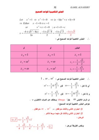 ALNASSIRYKAMIL32
‫ﺍﻟﺼﺤﻴﺢ‬ ‫ﻟﻠﻮﺍﺣﺪ‬ ‫ﺍﻟﺘﻜﻌﻴﺒﻴﺔ‬ ‫ﺍﳉﺬﻭﺭ‬
3 3 2
2
2
1 1 0 ( 1)( 1) 0
1 0 1
1 0 ; 1
4 1 1 4 1
2
3
2
13
2 2
Let x x x x x
Either x x
or x x a b c
b b a ic
x
a
        
    
     
         


  

1 1z 0 1z 0 1z 
2
1 3
2 2
z i  1z 2
1z 
3
1 3
2 2
z i  
2
2z 2z 

2
1 , , 
1 3
2 2
i   2 1 3
2 2
i   
1 3
2 2
i   2 1 3
2 2
i   
Omegaw
1
2
, 
2
2 2
1
2
2
1 3
( ) ( )
2 2
1 3 3 1 3
4 2 4 2 2
z i
i i i z
  
      
 