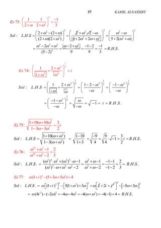 ALNASSIRYKAMIL37
2
2
22
2
2 (2 ) 2
: . .
1 1 1
73:
2 2 3
(2 )(2 )
Sol L H
E
S
x


 


 
  

   
  
  
 
2
2 
2 22
2 3 2
4 3 2 2
2
4 2 2 5 2( )
2 2 1 2 1
. . .
(5 2) 9 9 3
R H S
  
    
    
    
   
      
      
    

1 1 1
2 2 22 2 2
1
2
1
2
2
2
2 4
1 2 1 2 1
: . .
1
1 . .
1 2
74
.
:
1
Sol L H S
i R
E i
H
x
S
  
  
 





         
        
      
  
      
  
 
  
  
2
2
2
2
1 10( ) 1 10 9 9 3
:
1 10 10 3
75:
1
. . 1 . . .
1 3( ) 1 3 4 4 2
3 3 2
So
Ex i
l L H S i R H S
 
 
 
 
   
       


 




3 4 2 3 2 2
14 7
1
3 2 3 2
0 5
2
1 2
76:
2 3
( ) ( ) 1 1 1 1 2
: . . . . . .
( ) 2 2 1 2 3
Sol L H S
x
H S
E
R
   
 
 
 
     
       
    

 


   

  
2 2
4
2
2
2
: . . . (1 ) 5
77: (1 ) (5 3 5 ) 4
(1 ) 3 1Sol L H S
Ex i
i
  
         
   
    

2
2i i   
2 2
2 2 2 2
5 3
(4 ) ( 2 ) 4 4 4( ) 4( 1) 4 . . .i R H S
 
     
    
 
             
 