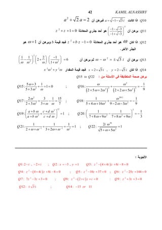 ALNASSIRYKAMIL42
: 10Q1 3a i  
2
2 2a a 
: 11Q
17
1 3
1 3
   
     
2
1 0z z  
: 12Q2
1 0z b z  b1 
: 13Q
2
3 i   
2
2 2
1 1 2 1
2 6
1   
     
       
     
: 14Q2 3 , 2 3x i y i   
2 2 2
x y 
15 22Q to Q
   
2
2 22 2 2
2 2011
2 2 2
2
5 3 1 1
15: 1 0 ; 16:
5 3 92 5 2 2 2 5
2 3 1 15 1 1
17 : ; 18:
2 3 3 7 5 4 16 9 2 3 9
19:
Q Q
Q Q
a b c d
Q
a b
  
     
 
      



     
    
     
     
 


12 22
2 2
59
1 1 2 2
1 1 1
1 ; 20:
7 8 9 7 8 9 3
1 1 1 2
21: 1 ; 22: 1
2 3 2 5 5
Q
c d
i
Q Q

    

      
 
   
      
      
   
     
 
 
2
2 2 2
2
1:2 , 2 ; 2: 3 , 1 3: 4 4 8 8 0
4: 4 4 8 8 0 ; 5: 10 37 0 ; 6: 25 144 0
7 : 7 3 3 0 ;
Q i i Q x y Q z i z i
Q z i z i Q z z Q z z
Q z z
          
          
    2 2
8: 2 0 : 9: 3 3 0
12: 3 i ; 14: 13 11
Q z i z i Q z z
Q Q or
      
 
 