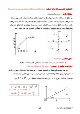 KAMIL ALNASSIRY43
‫ﺍﳌﺮﻛﺒﺔ‬ ‫ﻟﻸﻋﺪﺍﺩ‬ ‫ﺍﳍﻨﺪﺳﻲ‬ ‫ﺍﻟﺘﻤﺜﻴﻞ‬Geometrical representation of Complex Numbers
‫ﺃﺭﮔﺎﻧﺪ‬ ‫ﳐﻄﻂ‬Argand diagram
Real axis
Imaginary axis
‫ﺍﻟﻘﻄﺒﻲ‬ ‫ﺍﶈﻮﺭ‬Polar axis
‫ﺍﳌﺴﺘﻮﻱ‬ ‫ﰲ‬ ‫ﻗﻄﺒﻴﺔ‬ ‫ﺇﺣﺪﺍﺛﻴﺎﺕ‬Polar coordinate in the plane
r
Polar axis
za , bz( , )r 
r
2 22 2 2
cos ; sin
1tan so t
so
na
a r b r or
r a r a b
b b
a a
b
 
  
 
 




 
