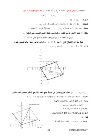 KAMIL ALNASSIRY44
Example6 2 , 3 4
1 2
z i z i   
1 2 1 2,z z z z 
1 21) z z
1 2 (6 2 ) (3 4 ) (6 3) (2 4) 9 2z z i i i i          
1 26 2 (6 , 2) , 3 4 (3, 4)z i m z i n        
Om1z

n2z

m , n , O , hh
h = ( 9 , - 2 )1 2 9 2z z i   
1 22) z z
1 2 1 2( ) (6 2 ) ( 3 4 ) (6 3) (2 4) 3 6z z z z i i i i              
1
2
6 2 (6,2)
3 4 ( 3,4)
m z i
n z i
   
      
h
1 2(3,6) 3 6 3 6h i z z i      
 