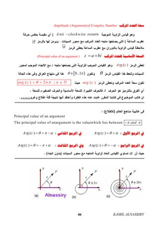 KAMIL ALNASSIRY46
‫ﺍﳌﺮﻛﺐ‬ ‫ﺍﻟﻌﺪﺩ‬ ‫ﺳﻌﺔ‬Amplitude (Argument)of Complex Number
A nti clockwise rotatin
‫ﺍﳌﺮﻛﺐ‬ ‫ﻟﻠﻌﺪﺩ‬ ‫ﺍﻷﺳﺎﺳﻴﺔ‬ ‫ﺍﻟﺴﻌﺔ‬z a bi (Principal value of an argument )
( )Arg zz
 , 20  
( )arg z( ) 2 ;arg z n n    
AAa
Principal value of an argument
The principal value of anargument is the valuewhich lies between and 
‫ﺍﻷﻭﻝ‬ ‫ﺍﻟﺮﺑﻊ‬ ‫ﰲ‬( )Arg z   ‫ﺍﻟﺜﺎﻧﻲ‬ ‫ﺍﻟﺮﺑﻊ‬ ‫ﰲ‬( )Arg z     
‫ﺍﻟﺮﺍﺑﻊ‬ ‫ﺍﻟﺮﺑﻊ‬ ‫ﰲ‬( )Arg z    ‫ﺍﻟﺜﺎﻟﺚ‬ ‫ﺍﻟﺮﺑﻊ‬ ‫ﻭﰲ‬( )Arg z      



 