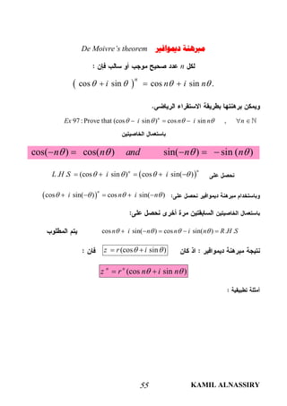 KAMIL ALNASSIRY55
‫ﻣﱪﻫﻨﺔ‬‫ﺩﳝﻮﺍﻓﲑ‬De Moivre’s theorem
n
 cos sin cos sin .
n
i n i n     
97 : Prove that (cos sin ) cos sin ,n
Ex i n i n n       
cos( ) cos( ) sin( ) sin ( )n n and n n       
 . . (cos sin ) cos sin( )
nn
L H S i i       
 cos sin( ) cos sin( )
n
i n i n       
cos sin( ) cos sin( ) . .n i n n i n R H S       
(cos sin )z r i  
(cos sin )n n
z r n i n  
 