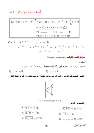 ‫ﺍﻟﻨﺎﺻﺮﻱ‬‫ﻣﻮﺳﻰ‬‫ﻛﺎﻣﻞ‬)8(
2
7 : (2 )( ) 3Ex i x iy
i
   
22 2
(2 )(   ) 3 2 2       2i x i y x y i x i y i
i i
          2
( i )
2     2 
( ........ ) ( ...... )
( )2 2)
2 3
3 ( 2
x yy i x i i
x
i
y x iy
   
 
    
 

1 2 7
1 2 7 1 2 7 4 3 7 8
9 : ,
( ) ( )
1
n
n n n
E x i n
i i i i i i
i i

  

    
  

‫ﺍﳌﺮﻛﺐ‬ ‫ﺍﻟﻌﺪﺩ‬ ‫ﻣﺮﺍﻓﻖ‬Complex conjugate
‫ﺗﻌﺮﯾﻒ‬:
‫ﻛﺎن‬ ‫إذا‬z x yi ‫ﻣﺮاﻓﻖ‬ ‫ﻓﺈن‬z‫ﺑﺎﻟﺼﻮرة‬ ‫ﯾﻜﺘﺐ‬z z x yi
  ‫وأن‬:
1) ; 2)z z z z    
‫اﻟﻌﺪد‬ ‫أن‬ ‫ھﻮ‬ ‫ﻟﻠﻤﺮاﻓﻖ‬ ‫اﻟﮭﻨﺪﺳﻲ‬ ‫واﻟﺘﻔﺴﯿﺮ‬‫وﻣﺮاﻓﻘﮫ‬ ‫اﻟﻤﺮﻛﺐ‬‫ﻣﺤﻮر‬ ‫ﻣﻊ‬ ‫ﻣﺘﻨﺎﻇﺮان‬x-axis‫اﻟﺘﺎﻟﻲ‬ ‫اﻟﺸﻜﻞ‬ ‫ﻓﻲ‬ ‫ﻛﻤﺎ‬
‫اﻟﺘﺮاﻓﻖ‬ ‫ﺧﻮاص‬ ‫واﻟﯿﻚ‬:
 