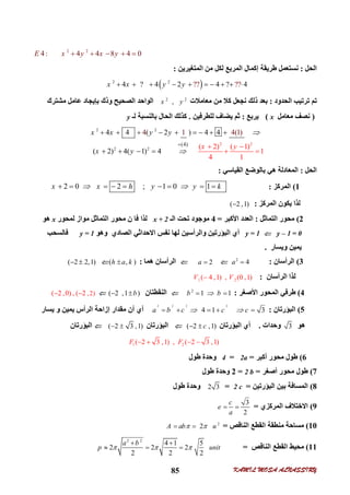 KAMIL MOSA ALNASSIRY85
2 2
4: 4 4 8 4 0E x y x y    
‫اﻟﺤﻞ‬:‫اﻟﻤﺘﻐﯿﺮﯾﻦ‬ ‫ﻣﻦ‬ ‫ﻟﻜﻞ‬ ‫اﻟﻤﺮﺑﻊ‬ ‫إﻛﻤﺎل‬ ‫ﻃﺮﯾﻘﺔ‬ ‫ﻧﺴﺘﻌﻤﻞ‬:
 2 2
4 ? 4 2 4 ? 4?? ??x x y y         
‫اﻟﺤﺪود‬ ‫ﺗﺮﺗﯿﺐ‬ ‫ﺗﻢ‬:‫ﻣﻌﺎﻣﻼت‬ ‫ﻣﻦ‬ ‫ﻛﻼ‬ ‫ﻧﺠﻌﻞ‬ ‫ذﻟﻚ‬ ‫ﺑﻌﺪ‬2 2
,x y‫ﻣﺸﺘﺮك‬ ‫ﻋﺎﻣﻞ‬ ‫ﺑﺈﯾﺠﺎد‬ ‫وذك‬ ‫اﻟﺼﺤﯿﺢ‬ ‫اﻟﻮاﺣﺪ‬
)‫ﻣﻌﺎﻣﻞ‬ ‫ﻧﺼﻒ‬x(‫ﯾﺮﺑﻊ‬:‫ﻟﻠﻄﺮﻓﯿﻦ‬ ‫ﯾﻀﺎف‬ ‫ﺛﻢ‬.‫ﻟـ‬ ‫ﺑﺎﻟﻨﺴﺒﺔ‬ ‫اﻟﺤﺎل‬ ‫ﻛﺬﻟﻚ‬y
2
2
2
2
2
2
(4)
4 4 ( 2 ) 4 4
( 2) 4( 1)
( 2) ( 1)
4 1 4(
1
4 1
1)
4
x x y
x
y
y
y
x



        
   
 
 
‫اﻟﺤﻞ‬:‫اﻟﻘﯿﺎﺳ‬ ‫ﺑﺎﻟﻮﺿﻊ‬ ‫ھﻲ‬ ‫اﻟﻤﻌﺎدﻟﺔ‬‫ﻲ‬:
1(‫اﻟﻤﺮﻛﺰ‬:2 0 2 ; 1 0 1x x h y y k         
‫اﻟﻤﺮﻛﺰ‬ ‫ﯾﻜﻮن‬ ‫ﻟﺬا‬:( 2 ,1)
2(‫اﻟﺘﻤﺎﺛﻞ‬ ‫ﻣﺤﻮر‬:‫اﻷﻛﺒﺮ‬ ‫اﻟﻌﺪد‬=4‫اﻟـ‬ ‫ﺗﺤﺖ‬ ‫ﻣﻮﺟﻮد‬x + 2‫ﻟﻤﺤﻮر‬ ‫ﻣﻮاز‬ ‫اﻟﺘﻤﺎﺛﻞ‬ ‫ﻣﺤﻮر‬ ‫ن‬ ‫ﻓﺎ‬ ‫ﻟﺬا‬x‫ھﻮ‬
y – 1 = 0y = 1‫اﻟﺒ‬ ‫أي‬‫وھﻮ‬ ‫اﻟﺼﺎدي‬ ‫اﻻﺣﺪاﺛﻲ‬ ‫ﻧﻔﺲ‬ ‫ﻟﮭﺎ‬ ‫واﻟﺮأﺳﯿﻦ‬ ‫ﺆرﺗﯿﻦ‬y = 1‫ﻓﺎﻟﺴﺤﺐ‬
‫وﯾﺴﺎر‬ ‫ﯾﻤﯿﻦ‬.
3(‫اﻟﺮأﺳﺎن‬:2
4a 2a ‫اﻟﺮأﺳﺎ‬‫ن‬‫ھﻤﺎ‬:( , )h a k( 2 2,1) 
‫اﻟﺮأﺳﺎن‬ ‫ﻟﺬا‬:1 2( 4 ,1) , (0 ,1)V V
4(‫اﻷﺻﻐﺮ‬ ‫اﻟﻤﺤﻮر‬ ‫ﻃﺮﻓﻲ‬:2
1 1b b ‫اﻟﻨﻘﻄﺘﺎن‬( 2 ,1 )b ,2)( 2 ,0) , ( 2 
5(‫اﻟﺒﺆرﺗﺎن‬:
2 2 2 2
4 1 3a b c c c     ‫ﻣﻘﺪار‬ ‫أن‬ ‫أي‬‫إزاﺣﺔ‬‫اﻟﺮأس‬‫ﯾﺴﺎر‬ ‫و‬ ‫ﯾﻤﯿﻦ‬
‫ھﻮ‬3‫وﺣﺪات‬.‫اﻟﺒﺆرﺗﺎن‬ ‫أي‬( 2 ,1)c ‫اﻟﺒﺆرﺗﺎن‬( 2 3 ,1) ‫اﻟﺒﺆرﺗﺎن‬
1 2( 2 3 ,1) , ( 2 3 ,1)F F   
6(‫أﻛﺒﺮ‬ ‫ﻣﺤﻮر‬ ‫ﻃﻮل‬=2a=4‫ﻃﻮل‬ ‫وﺣﺪة‬
7(‫أﺻﻐﺮ‬ ‫ﻣﺤﻮر‬ ‫ﻃﻮل‬=2 b=2‫ﻃﻮل‬ ‫وﺣﺪة‬
8(‫اﻟﺒﺆرﺗﯿﻦ‬ ‫ﺑﯿﻦ‬ ‫اﻟﻤﺴﺎﻓﺔ‬=2 c=2 3‫ﻃﻮل‬ ‫وﺣﺪة‬
9(‫اﻟﻤﺮﻛﺰي‬ ‫اﻻﺧﺘﻼف‬=
3
2
c
e
a
 
10(‫اﻟﻨﺎﻗﺺ‬ ‫اﻟﻘﻄﻊ‬ ‫ﻣﻨﻄﻘﺔ‬ ‫ﻣﺴﺎﺣﺔ‬=2
2A ab u  
11(‫اﻟﻨﺎﻗﺺ‬ ‫اﻟﻘﻄﻊ‬ ‫ﻣﺤﯿﻂ‬=
2 2
4 1 5
2 2 2
2 2 2
a b
p unit  
 
  
 