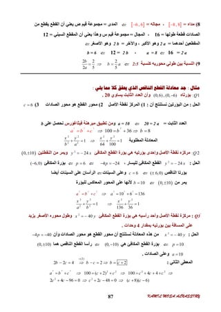 KAMIL MOSA ALNASSIRY87
8(‫ﻣﺪاه‬= 8 , 8‫ﻣﺠﺎﻟﮫ‬ ،= 6 , 6‫اﻟﻤﺪى‬=‫ﻣﻦ‬ ‫ﯾﻘﻄﻊ‬ ‫اﻟﻘﻄﻊ‬ ‫أن‬ ‫ﯾﻌﻨﻲ‬ ‫ص‬ ‫ﻗﯿﻢ‬ ‫ﻣﺠﻤﻮﻋﺔ‬
‫ﻃﻮﻟﮭﺎ‬ ‫ﻗﻄﻌﺔ‬ ‫اﻟﺼﺎدات‬=16‫اﻟﻤﺠﺎل‬ ،=‫اﻟﺴﯿﻨﻲ‬ ‫اﻟﻤﻘﻄﻊ‬ ‫أن‬ ‫ﯾﻌﻨﻲ‬ ‫وھﺬا‬ ‫س‬ ‫ﻗﯿﻢ‬ ‫ﻣﺠﻤﻮﻋﺔ‬=12
‫أﺣﺪھﻤﺎ‬ ‫اﻟﻤﻘﻄﻌﯿﻦ‬=2 a‫واﻵﺧﺮ‬ ، ‫اﻷﻛﺒﺮ‬ ‫وھﻮ‬=2 b‫اﻷﺻﻐﺮ‬ ‫وھﻮ‬
2 a=16a = 8،2 b=12b = 6
9(‫ﻛﻨﺴﺒﺔ‬ ‫ﻣﺤﻮرﯾﮫ‬ ‫ﻃﻮﻟﻲ‬ ‫ﺑﯿﻦ‬ ‫اﻟﻨﺴﺒﺔ‬2:5
2 2 2
2 5 5
b
b a
a
 
‫ﻣﺜﺎﻝ‬:‫ﻳﻠﻲ‬ ‫ﳑﺎ‬ ‫ﻛﻼ‬ ‫ﳛﻘﻖ‬ ‫ﺍﻟﺬﻱ‬ ‫ﺍﻟﻨﺎﻗﺺ‬ ‫ﺍﻟﻘﻄﻊ‬ ‫ﻣﻌﺎﺩﻟﺔ‬ ‫ﺟﺪ‬:
: 1Q‫ﺑﺆرﺗﺎه‬(0,6) , (0, 6)‫ﯾﺴﺎوي‬ ‫اﻟﺜﺎﺑﺖ‬ ‫اﻟﻌﺪد‬ ‫وأن‬20.
‫اﻟﺤﻞ‬:‫ﻧﺴﺘﻨ‬ ‫اﻟﺒﺆرﺗﯿﻦ‬ ‫ﻣﻦ‬‫أن‬ ‫ﺘﺞ‬:1(‫اﻷﺻﻞ‬ ‫ﻧﻘﻄﺔ‬ ‫اﻟﻤﺮﻛﺰ‬2(‫اﻟ‬ ‫ﻣﺤﻮر‬ ‫ھﻮ‬ ‫اﻟﻘﻄﻊ‬ ‫ﻣﺤﻮر‬‫ﺼﺎدات‬3(6c 
‫اﻟﺜﺎﺑﺖ‬ ‫اﻟﻌﺪد‬=20 = 2 aa = 10‫و‬‫ﻓﯿﺜﺎﻏﻮرس‬ ‫ﻣﺒﺮھﻨﺔ‬ ‫ﺗﻄﺒﯿﻖ‬ ‫ﻣﻦ‬‫ﻋﻠﻰ‬ ‫ﻧﺤﺼﻞ‬b
2 2 22
100 36 8b ba b c     
‫اﻟﻤﻄﻠﻮﺑﺔ‬ ‫اﻟﻤﻌﺎدﻟﺔ‬
2 2 2 2
2 2
1 1
64 100
x y x y
b a
   
: 2Q‫و‬ ‫اﻷﺻﻞ‬ ‫ﻧﻘﻄﺔ‬ ‫ﻣﺮﻛﺰه‬‫إﺣﺪ‬‫ى‬‫اﻟﻤﻜﺎﻓﺊ‬ ‫اﻟﻘﻄﻊ‬ ‫ﺑﺆرة‬ ‫ھﻲ‬ ‫ﺑﺆرﺗﯿﮫ‬2
24y x ‫اﻟﻨﻘﻄﺘﯿﻦ‬ ‫ﻣﻦ‬ ‫وﯾﻤﺮ‬ 0, 10
‫اﻟﺤﻞ‬:2
24y x ، ‫ﻟﻠﯿﺴﺎر‬ ‫اﻟﻤﻜﺎﻓﺊ‬ ‫اﻟﻘﻄﻊ‬4 24p  6p ‫اﻟﻤﻜﺎﻓﺊ‬ ‫ﺑﺆرة‬( 6,0)
‫اﻟﻨﺎﻗﺺ‬ ‫ﺑﺆرﺗﺎ‬( 6,0)6c ‫اﻟﺴﯿﻨﺎت‬ ‫وﻋﻠﻰ‬‫أﯾﻀﺎ‬ ‫اﻟﺴﯿﻨﺎت‬ ‫ﻋﻠﻰ‬ ‫اﻟﺮأﺳﺎن‬
‫ﻣﻦ‬ ‫ﯾﻤﺮ‬ 0, 1010b ‫ﻟﻠﺒﺆرة‬ ‫اﻟﻤﻌﺎﻛﺲ‬ ‫اﻟﻤﺤﻮر‬ ‫ﻋﻠﻰ‬ ‫ﻷﻧﮭﺎ‬
2 2 2 22 2
2 2 2 2
2 2
10 6 136
1 1
136 36
a a
x y
a b
b
y
c
x


  
  



َََََQ3:‫اﻟﻤﻜﺎﻓﺊ‬ ‫اﻟﻘﻄﻊ‬ ‫ﺑﺆرة‬ ‫ھﻲ‬ ‫رأﺳﯿﮫ‬ ‫وأﺣﺪ‬ ‫اﻷﺻﻞ‬ ‫ﻧﻘﻄﺔ‬ ‫ﻣﺮﻛﺰة‬2
40x y ‫ﯾﺰﯾﺪ‬ ‫اﻷﺻﻐﺮ‬ ‫ﻣﺤﻮره‬ ‫وﻃﻮل‬
‫ﺑﻤﻘﺪار‬ ‫ﺑﺆرﺗﯿﮫ‬ ‫ﺑﯿﻦ‬ ‫اﻟﻤﺴﺎﻓﺔ‬ ‫ﻋﻠﻰ‬4‫وﺣﺪات‬.
‫اﻟﺤﻞ‬:2
40x y ‫ﻣﻦ‬‫وأن‬ ‫اﻟﺼﺎدات‬ ‫ﻣﺤﻮر‬ ‫ھﻮ‬ ‫اﻟﻘﻄﻊ‬ ‫ﻣﺤﻮر‬ ‫أن‬ ‫ﻧﺴﺘﻨﺘﺞ‬ ‫اﻟﻤﻌﺎدﻟﺔ‬ ‫ھﺬه‬4 40p  
10p ‫ھﻲ‬ ‫اﻟﻤﻜﺎﻓﺊ‬ ‫اﻟﻘﻄﻊ‬ ‫ﺑﺆرة‬(0, 10)‫ھﻤﺎ‬ ‫اﻟﻨﺎﻗﺺ‬ ‫اﻟﻘﻄﻊ‬ ‫رأﺳﺎ‬(0, 10)
10a ‫اﻟﺼﺎدات‬ ‫وﻋﻠﻰ‬.
‫اﻟﺜﺎﻧﻲ‬ ‫اﻟﻤﻌﻄﻰ‬:
(2)
2 2 4 2 2b c b c b c 

     
2 2 2
2 2 2 2
2 2
100 ( 2) 100 4 4
2 4 96 0 2 48 0 ( 8)( 6)
a b c c c c c c
c c c c c c
  
 
        
       
 