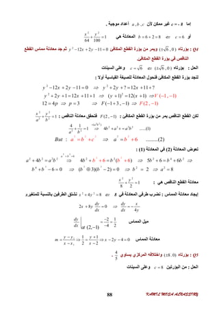 KAMIL MOSA ALNASSIRY88
‫إﻣﺎ‬c = - 8‫ﻷن‬ ‫ﻣﻤﻜﻦ‬ ‫ﻏﯿﺮ‬, ,a b c‫ﻣﻮﺟﺒﺔ‬ ‫أﻋﺪاد‬.
‫أو‬6c 6 2 8b   ‫ھﻲ‬ ‫اﻟﻤﻌﺎدﻟﺔ‬
2 2
1
64 100
x y
 
Q4:‫ﺑﺆرﺗﺎه‬( 6 , 0 )‫اﻟﻤﻜﺎﻓﺊ‬ ‫اﻟﻘﻄﻊ‬ ‫ﺑﺆرة‬ ‫ﻣﻦ‬ ‫وﯾﻤﺮ‬2
12 2 11 0y x y   ‫اﻟﻘﻄﻊ‬ ‫ﻣﻤﺎس‬ ‫ﻣﻌﺎدﻟﺔ‬ ‫ﺟﺪ‬ ‫ﺛﻢ‬
‫اﻟﻤﻜﺎﻓﺊ‬ ‫اﻟﻘﻄﻊ‬ ‫ﺑﺆرة‬ ‫ﻓﻲ‬ ‫اﻟﻨﺎﻗﺺ‬.
‫اﻟﺤﻞ‬:‫ﺑﺆرﺗﺎه‬( 6 , 0 )6c ‫اﻟ‬ ‫وﻋﻠﻰ‬‫ﺴﯿﻨﺎت‬
‫أوﻻ‬ ‫اﻟﻘﯿﺎﺳﯿﺔ‬ ‫ﻟﻠﺼﯿﻐﺔ‬ ‫اﻟﻤﻌﺎدﻟﺔ‬ ‫ﻓﻨﺤﻮل‬ ‫اﻟﻤﻜﺎﻓﺊ‬ ‫اﻟﻘﻄﻊ‬ ‫ﺑﺆرة‬ ‫ﻟﻨﺠﺪ‬:
2 2
2 2
12 2 11 0 2 ? 12 11 ?
2 1 12 11 1 ( 1) 12( 1)
12 4 3 ( 1 3 , 1
( 1, 1)
2 )) ( , 1
y x y y y x
y y x y x
p p F
V
F

 
  
        
       
   


‫اﻟﻤﻜﺎﻓﺊ‬ ‫اﻟﻘﻄﻊ‬ ‫ﺑﺆرة‬ ‫ﻣﻦ‬ ‫ﯾﻤﺮ‬ ‫اﻟﻨﺎﻗﺺ‬ ‫اﻟﻘﻄﻊ‬ ‫ﻟﻜﻦ‬:(2 , 1)F ‫اﻟﻨﺎﻗﺺ‬ ‫ﻣﻌﺎدﻟﺔ‬ ‫ﻓﺘﺤﻘﻖ‬:
2 2
2 2
1
x y
a b
 
2 2
2 2 2 2
2 2
( )
4 1
1 4 ......(1)
a b
b a a b
a b


    
2 2 2 2 2
: ........6 .(2)a b c bBut a  
‫اﻟﻤﻌﺎدﻟﺔ‬ ‫ﺗﻌﻮض‬)2(‫اﻟﻤﻌﺎدﻟﺔ‬ ‫ﻓﻲ‬)1(:
2
2
2 2
2
2
2
6
2 2 2 2 2 2 2 4 2
4 2 2
4 4 ( ) 5 6 6
6 0 ( 3)( 2) 0
6 6
2 8
a b
a b a b b b b b b
b b b
b
b a
b
b
 
  
 
       
      



‫ھﻲ‬ ‫اﻟﻨﺎﻗﺺ‬ ‫اﻟﻘﻄﻊ‬ ‫ﻣﻌﺎدﻟﺔ‬:
2 2
1
8 2
x y
 
‫اﻟﻤﻤﺎس‬ ‫ﻣﻌﺎدﻟﺔ‬ ‫إﯾﺠﺎد‬:‫ﻓﻲ‬ ‫اﻟﻤﻌﺎدﻟﺔ‬ ‫ﻃﺮﻓﻲ‬ ‫ﻧﻀﺮب‬82 2
4 8x y ‫ﻟﻠﻤﺘﻐﯿﺮ‬ ‫ﺑﺎﻟﻨﺴﺒﺔ‬ ‫اﻟﻄﺮﻓﯿﻦ‬ ‫ﻧﺸﺘﻖ‬x
2 8 0
4
dy dy x
x y
dx dx y
   
‫اﻟﻤﻤﺎس‬ ‫ﻣﯿﻞ‬
2 1
4 2(2, 1)
dy
dx at

 

‫اﻟﻤﻤﺎس‬ ‫ﻣﻌﺎدﻟﺔ‬1
1
1 1
2 4 0
2 2
y y y
m x y
x x x
 
      
 
Q5:‫ﺑﺆرﺗﺎه‬( 8.0)‫ﯾﺴﺎوي‬ ‫اﻟﻤﺮﻛﺰي‬ ‫واﺧﺘﻼﻓﮫ‬
4
5
.
‫اﻟﺤﻞ‬:‫اﻟﺒﺆرﺗﯿﻦ‬ ‫ﻣﻦ‬8c ‫اﻟﺴﯿﻨﺎت‬ ‫وﻋﻠﻰ‬
 