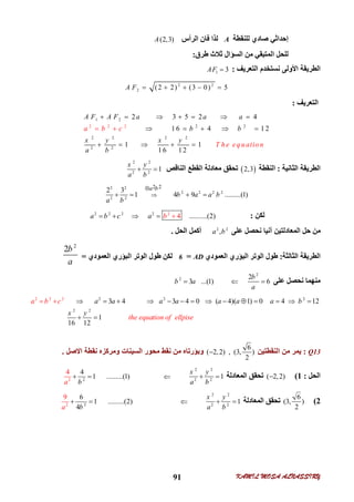 KAMIL MOSA ALNASSIRY91
‫ﻟﻠﻨﻘﻄﺔ‬ ‫ﺻﺎدي‬ ‫إﺣﺪاﺛﻲ‬A‫اﻟﺮأس‬ ‫ﻓﺎن‬ ‫ﻟﺬا‬(2,3)A
‫اﻟﺴﺆال‬ ‫ﻣﻦ‬ ‫اﻟﻤﺘﺒﻘﻲ‬ ‫ﻟﻠﺤﻞ‬‫ﻃﺮق‬ ‫ﺛﻼث‬:
‫اﻟﺘﻌﺮﯾ‬ ‫ﻧﺴﺘﺨﺪم‬ ‫اﻷوﻟﻰ‬ ‫اﻟﻄﺮﯾﻘﺔ‬‫ﻒ‬:1 3AF 
2 2
2 (2 2) (3 0) 5A F     
‫اﻟﺘﻌﺮﯾﻒ‬:
1 2
2 2
2 2 2 2
2
2 2
2 2
2 3 5 2 4
1 6 4 1 2
1 1
1 6 12
A F A F a a a
b b
x y x y
a b
a b c
T h e eq uatio n
     


    


   
‫اﻟﺜﺎﻧﯿﺔ‬ ‫اﻟﻄﺮﯾﻘﺔ‬:‫اﻟﻨﻘﻄﺔ‬ 2,3‫اﻟﻨﺎﻗﺺ‬ ‫اﻟﻘﻄﻊ‬ ‫ﻣﻌﺎدﻟﺔ‬ ‫ﺗﺤﻘﻖ‬
2 2
2 2
1
x y
a b
 
2 2
2 2 2 2
2 2
2 2
2 3
1 4 9 .........(1)
a b
b a a b
a b

   
‫ﻟﻜﻦ‬:2 2 22 2
....... ..(4 . 2)ba b c a    
‫ﻋﻠﻰ‬ ‫ﻧﺤﺼﻞ‬ ‫آﻧﯿﺎ‬ ‫اﻟﻤﻌﺎدﻟﺘﯿﻦ‬ ‫ﺣﻞ‬ ‫ﻣﻦ‬2 2
,a b‫اﻟﺤﻞ‬ ‫أﻛﻤﻞ‬.
‫اﻟﻄﺮﯾﻘﺔ‬‫اﻟﺜﺎﻟﺜﺔ‬:‫اﻟﺒﺆري‬ ‫اﻟﻮﺗﺮ‬ ‫ﻃﻮل‬‫اﻟﻌﻤﻮدي‬AD=6‫اﻟﻌﻤﻮدي‬ ‫اﻟﺒﺆري‬ ‫اﻟﻮﺗﺮ‬ ‫ﻃﻮل‬ ‫ﻟﻜﻦ‬=
2
2b
a
‫ﻋﻠﻰ‬ ‫ﻧﺤﺼﻞ‬ ‫ﻣﻨﮭﻤﺎ‬
2
2 2
3 ...(1) 6
b
b a
a
  
2 2 2 2 2 2
2 2
3 4 3 4 0 ( 4)( 1) 0 4 12
1
16 12
a a a a a a a b
x
a b c
the equation of ellpise
y
             
 
 
Q13:‫اﻟﻨﻘﻄﺘﯿﻦ‬ ‫ﻣﻦ‬ ‫ﯾﻤﺮ‬
6
( 2,2) , (3, )
2
‫اﻟﺴﯿﻨﺎت‬ ‫ﻣﺤﻮر‬ ‫ﻧﻘﻂ‬ ‫ﻣﻦ‬ ‫وﺑﺆرﺗﺎه‬‫اﻻﺻﻞ‬ ‫ﻧﻘﻄﺔ‬ ‫وﻣﺮﻛﺰه‬.
‫اﻟﺤﻞ‬:1(( 2,2)‫اﻟﻤﻌﺎدﻟﺔ‬ ‫ﺗﺤﻘﻖ‬
2 2
2 2
1
x y
a b
 22
4
1 ......... 1
4
( )
ba
 
2(
6
(3, )
2
‫اﻟﻤﻌﺎدﻟﺔ‬ ‫ﺗﺤﻘﻖ‬
2 2
2 2
1
x y
a b
 22
6
1 ....... .(2)
4
9
.
a b
 
 