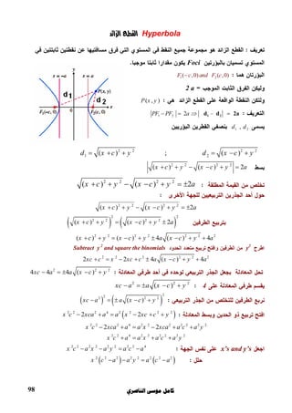 ‫ﺍﻟﻨﺎﺻﺮﻱ‬ ‫ﻣﻮﺳﻰ‬ ‫ﻛﺎﻣﻞ‬98
Hyperbola‫ا‬‫ا‬ ‫ا‬
Foci
1 2(   ,0) ( ,0)F c and F c 
2 a
( , )P x y
1 2 2   –      PF PF a     1 2d d 2a
1 2  ,  d d
2 2 2 2
1 2( ) ; ( )d x c y d x c y      
2 2 2 2
( ) ( ) 2x c y x c y a     
2 2 2 2
( ) ( ) 2x c y x c y a      
2 2 2 2
( ) ( ) 2x c y x c y a      
   
2 2
2 2 2 2
( ) ( ) 2x c y x c y a     
2 2 2 2 2 2 2
( ) ( ) 4 ( ) 4x c y x c y a x c y a        
y2
Subtract y 2
and square the binomials
2 2 2 2 2 2
2 2 4 ( ) 4xc c x xc c a x c y a       
2 2 2
4 4 4 ( )xc a a x c y    
4
2 2 2
( )xc a a x c y    
   
222 2 2
  ( )xc a a x c y    
 2 2 2 4 2 2 2 2
2 2x c xca a a x xc c y     
2 2 2 4 2 2 2 2 2 2 2
2 2x c xca a a x xca a c a y     
2 2 4 2 2 2 2 2 2
x c a a x a c a y   
x’s and y’s2 2 2 2 2 2 2 2 4
x c a x a y a c a   
   2 2 2 2 2 2 2 2
x c a a y a c a   
 