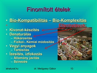 alnatural.hu dr. Medgyesy Gábor 210
Finomított ételekFinomított ételek
• Bio-KompatibilitásBio-Kompatibilitás –– Bio-KomplexitásBio-Komplexitás
• Ellenhatások:Ellenhatások:
• Kivonat-készítésKivonat-készítés
• DenaturálásDenaturálás
– HőkárosításHőkárosítás
– Fizikai-, Kémiai módosításFizikai-, Kémiai módosítás
• Vegyi anyagokVegyi anyagok
– TartósításTartósítás
• Ízesítés, ízfokozásÍzesítés, ízfokozás
– Állomány javításÁllomány javítás
– SzínezésSzínezés
 