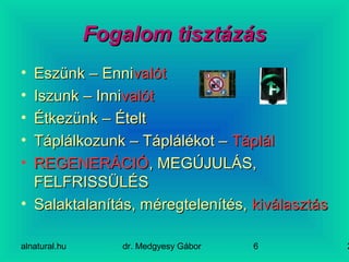 alnatural.hu dr. Medgyesy Gábor 26
Fogalom tisztázásFogalom tisztázás
• Eszünk – EnniEszünk – Ennivalótvalót
• Iszunk – InniIszunk – Innivalótvalót
• Étkezünk – ÉteltÉtkezünk – Ételt
• Táplálkozunk – Táplálékot –Táplálkozunk – Táplálékot – TáplálTáplál
• REGENERÁCIÓREGENERÁCIÓ, MEGÚJULÁS,, MEGÚJULÁS,
FELFRISSÜLÉSFELFRISSÜLÉS
• Salaktalanítás, méregtelenítés,Salaktalanítás, méregtelenítés, kiválasztáskiválasztás
 
