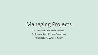 Managing Projects
A Tried and True Triple Tool Set
To Answer the 2 Critical Questions:
What is Left? What is Next?
 