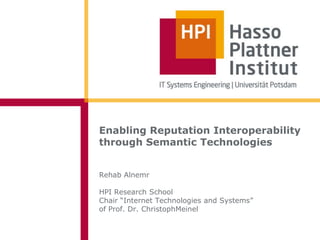 Enabling Reputation Interoperability
through Semantic Technologies


Rehab Alnemr

HPI Research School
Chair “Internet Technologies and Systems”
of Prof. Dr. ChristophMeinel
 