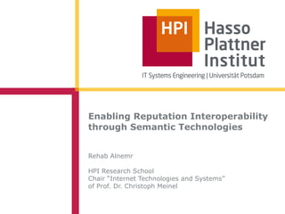 Enabling Reputation Interoperability
through Semantic Technologies


Rehab Alnemr

HPI Research School
Chair “Internet Technologies and Systems”
of Prof. Dr. Christoph Meinel
 