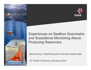 Experiences on Seafloor Gravimetric
     and Subsidence Monitoring Above
     Producing Reservoirs


     Håvard Alnes, Torkjell Stenvold & Ola Eiken (Statoil ASA)


     72nd EAGE Conference, Barcelona 2010
1-
 