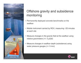 Offshore gravity and subsidence
      monitoring
     • Permanently deployed concrete benchmarks on the
       seafloor

 ...