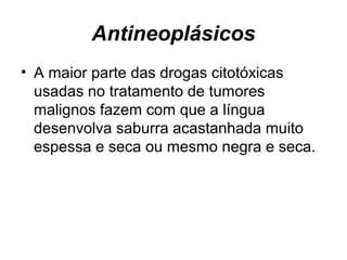 Antineoplásicos
• A maior parte das drogas citotóxicas
usadas no tratamento de tumores
malignos fazem com que a língua
desenvolva saburra acastanhada muito
espessa e seca ou mesmo negra e seca.
 