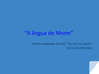“A língua de Nhem”
Poema adaptado do livro “Ou isto ou aquilo”
de Cecília Meireles
 