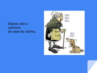 Depois veio o
cachorro
da casa da vizinha,
 