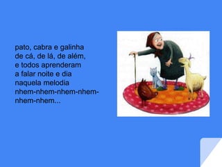 pato, cabra e galinha
de cá, de lá, de além,
e todos aprenderam
a falar noite e dia
naquela melodia
nhem-nhem-nhem-nhem-
nhem-nhem...
 