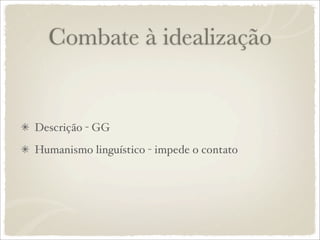 Combate à idealização
Descrição - GG
Humanismo linguístico - impede o contato
 