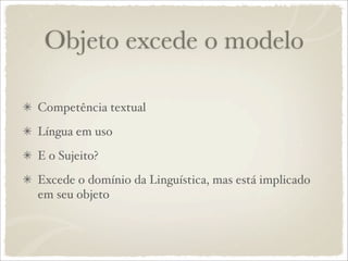 Objeto excede o modelo
Competência textual
Língua em uso
E o Sujeito?
Excede o domínio da Linguística, mas está implicado
em seu objeto
 