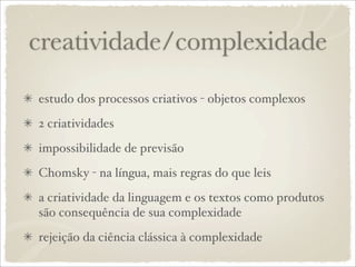 creatividade/complexidade
estudo dos processos criativos - objetos complexos
2 criatividades
impossibilidade de previsão
Chomsky - na língua, mais regras do que leis
a criatividade da linguagem e os textos como produtos
são consequência de sua complexidade
rejeição da ciência clássica à complexidade
 