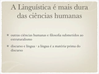 A Linguística é mais dura
das ciências humanas
outras ciências humanas e ﬁlosoﬁa submetidos ao
estruturalismo
discurso e língua - a língua é a matéria-prima do
discurso
 