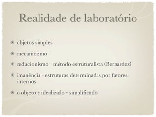 Realidade de laboratório
objetos simples
mecanicismo
reducionismo - método estruturalista (Bernardez)
imanência - estruturas determinadas por fatores
internos
o objeto é idealizado - simpliﬁcado
 