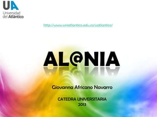 http://www.uniatlantico.edu.co/uatlantico/

AL@NIA
Giovanna Africano Navarro
CATEDRA UNIVERSITARIA
2013

 