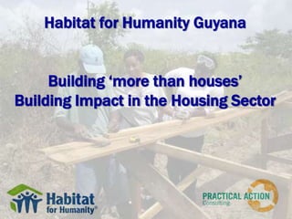 Habitat for Humanity Guyana
Building ‘more than houses’
Building Impact in the Housing Sector

 